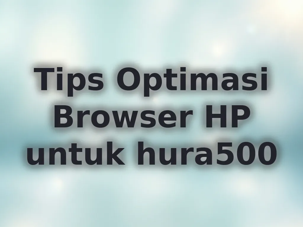 Tips Optimasi Browser HP untuk hura500
